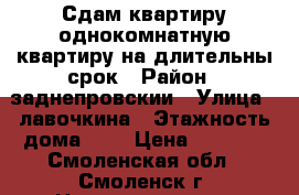 Сдам квартиру однокомнатную квартиру на длительны срок › Район ­ заднепровскии › Улица ­ лавочкина › Этажность дома ­ 9 › Цена ­ 8 800 - Смоленская обл., Смоленск г. Недвижимость » Квартиры аренда   . Смоленская обл.